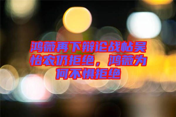 鴻薇再下辯論戰(zhàn)帖吳怡農(nóng)仍拒絕，鴻薇為何不懼拒絕