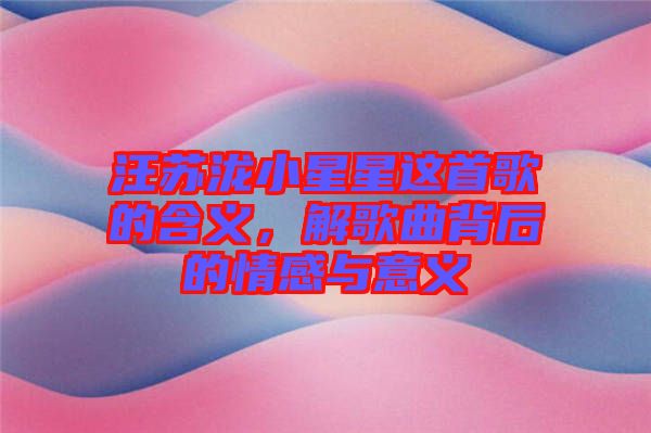 汪蘇瀧小星星這首歌的含義，解歌曲背后的情感與意義