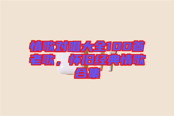 情歌對唱大全100首老歌，懷舊經(jīng)典情歌合集