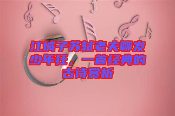 江城子蘇軾老夫聊發(fā)少年狂，一首經(jīng)典的古詩(shī)賞析