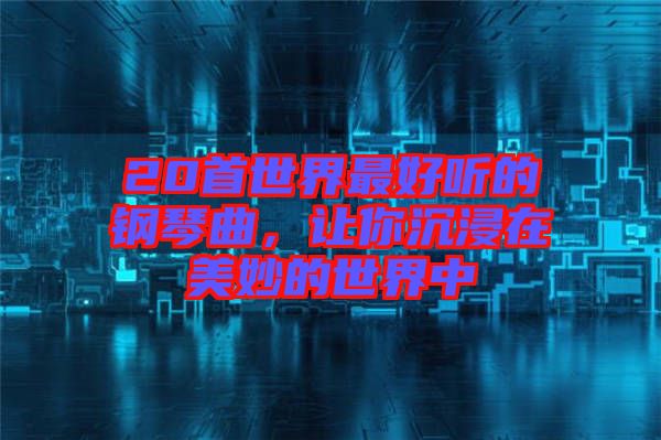 20首世界最好聽的鋼琴曲，讓你沉浸在美妙的世界中