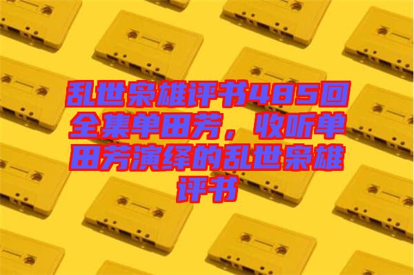 亂世梟雄評書485回全集單田芳，收聽單田芳演繹的亂世梟雄評書
