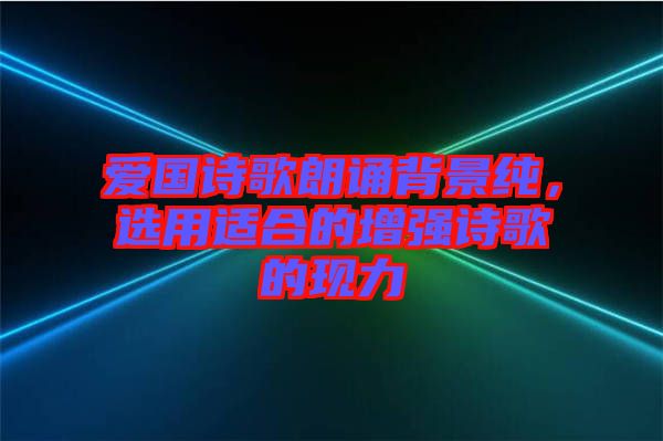 愛國詩歌朗誦背景純，選用適合的增強詩歌的現(xiàn)力