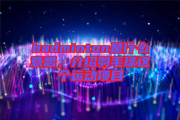 badminton是什么意思，介紹羽毛球這個運動項目