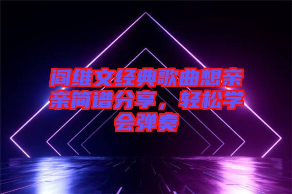閻維文經(jīng)典歌曲想親親簡(jiǎn)譜分享，輕松學(xué)會(huì)彈奏