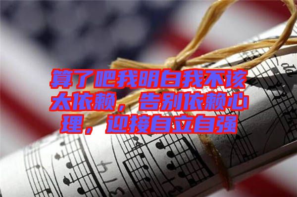 算了吧我明白我不該太依賴，告別依賴心理，迎接自立自強