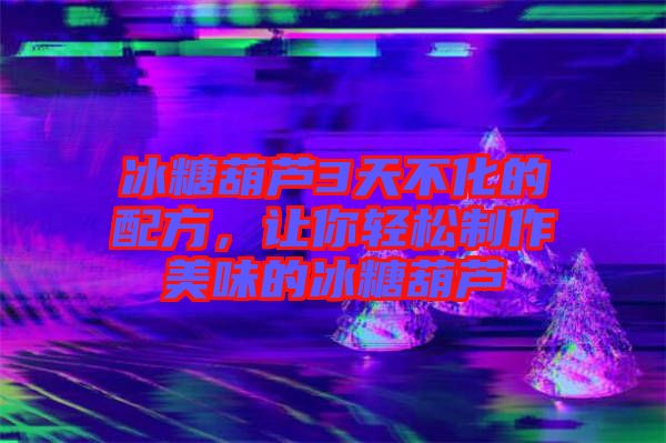 冰糖葫蘆3天不化的配方，讓你輕松制作美味的冰糖葫蘆