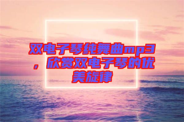 雙電子琴純舞曲mp3，欣賞雙電子琴的優(yōu)美旋律