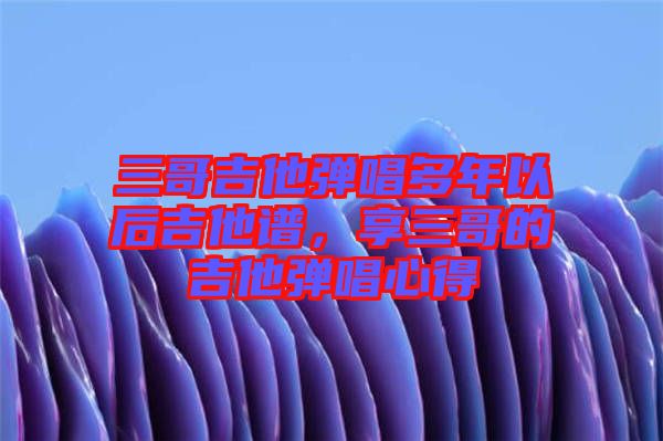 三哥吉他彈唱多年以后吉他譜，享三哥的吉他彈唱心得