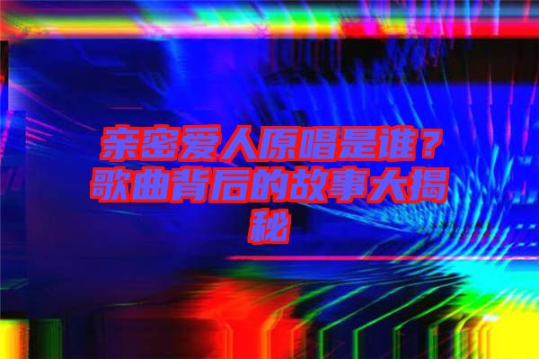 親密愛人原唱是誰？歌曲背后的故事大揭秘