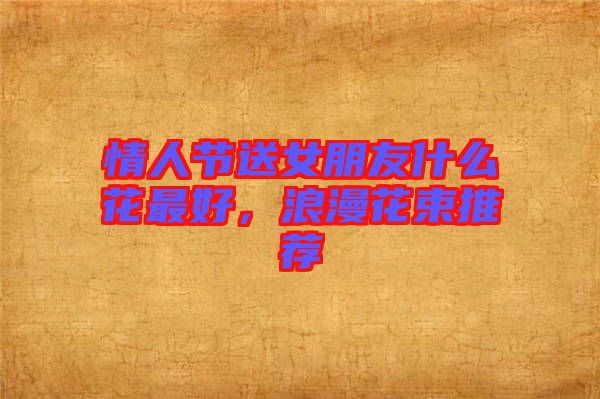 情人節(jié)送女朋友什么花最好，浪漫花束推薦
