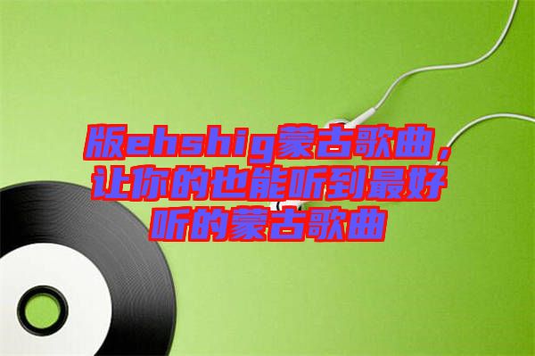 版ehshig蒙古歌曲，讓你的也能聽(tīng)到最好聽(tīng)的蒙古歌曲