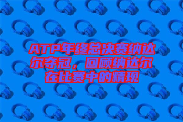 ATP年終總決賽納達(dá)爾奪冠，回顧納達(dá)爾在比賽中的精現(xiàn)