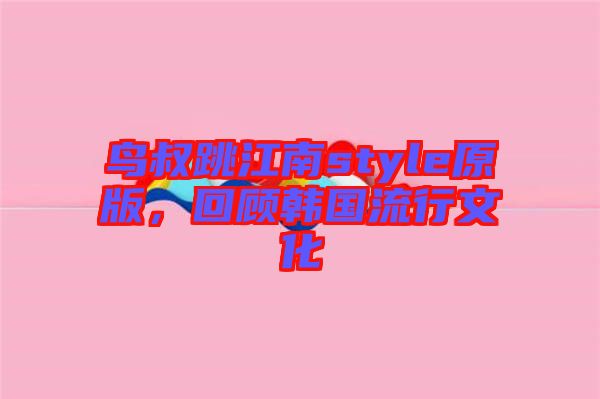 鳥叔跳江南style原版，回顧韓國流行文化