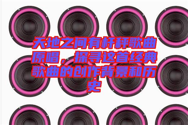 天地之間有桿秤歌曲原唱，探尋這首經(jīng)典歌曲的創(chuàng)作背景和歷史