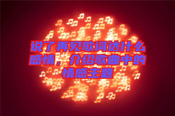 說了再見歌詞達(dá)什么感情，介紹歌曲中的情感主題