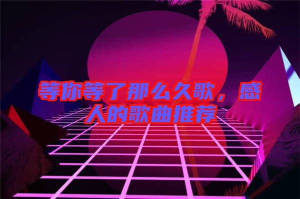 等你等了那么久歌，感人的歌曲推薦