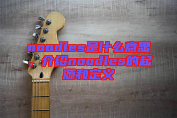 noodles是什么意思，介紹noodles的起源和定義
