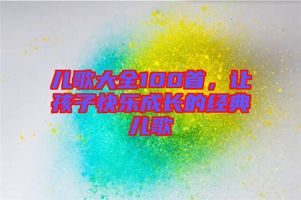 兒歌大全100首，讓孩子快樂成長的經(jīng)典兒歌