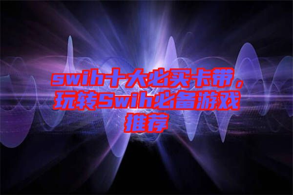 swih十大必買卡帶，玩轉(zhuǎn)Swih必備游戲推薦