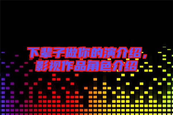 下輩子做你的演介紹，影視作品角色介紹