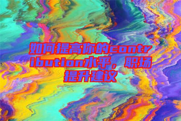 如何提高你的contribution水平，職場(chǎng)提升建議