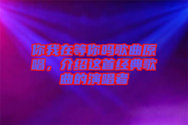 你我在等你嗎歌曲原唱，介紹這首經(jīng)典歌曲的演唱者