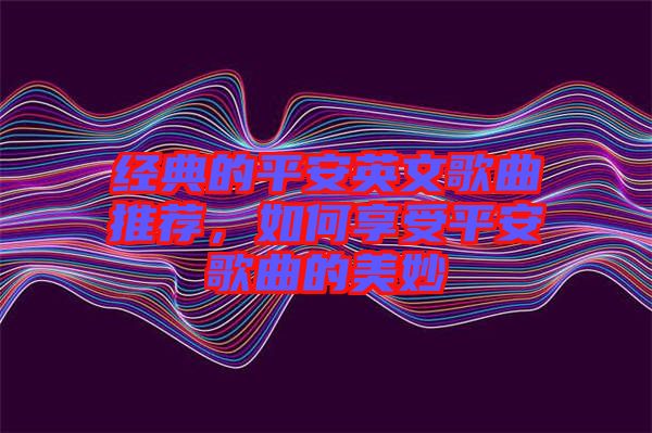 經(jīng)典的平安英文歌曲推薦，如何享受平安歌曲的美妙
