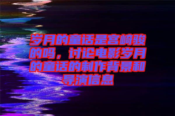 歲月的童話是宮崎駿的嗎，討論電影歲月的童話的制作背景和導(dǎo)演信息