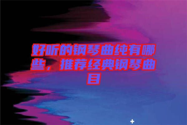 好聽的鋼琴曲純有哪些，推薦經(jīng)典鋼琴曲目