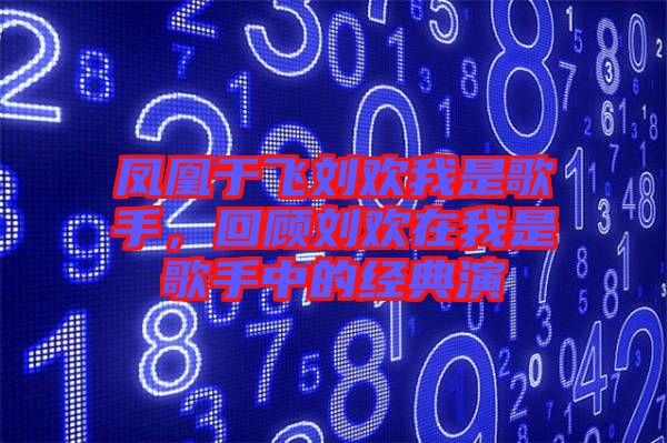 鳳凰于飛劉歡我是歌手，回顧劉歡在我是歌手中的經(jīng)典演