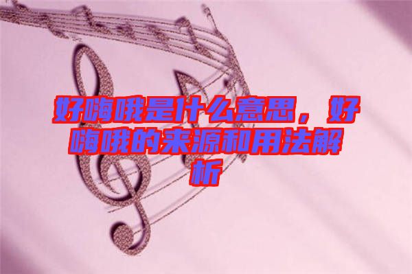 好嗨哦是什么意思，好嗨哦的來源和用法解析
