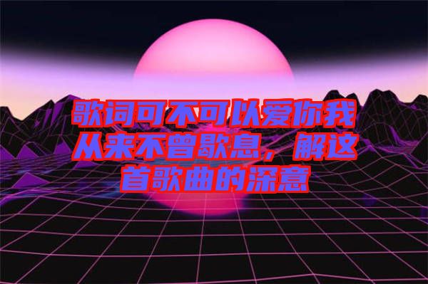 歌詞可不可以愛你我從來不曾歇息，解這首歌曲的深意