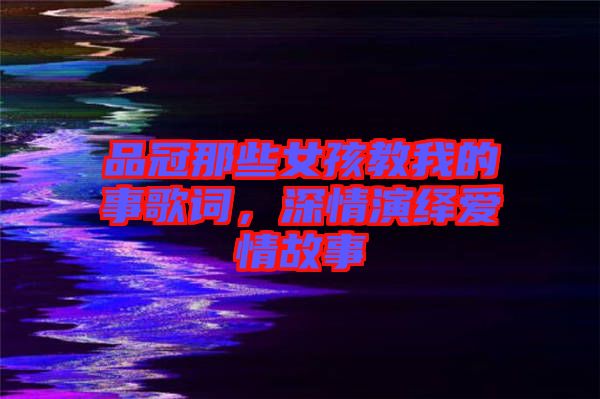 品冠那些女孩教我的事歌詞，深情演繹愛情故事