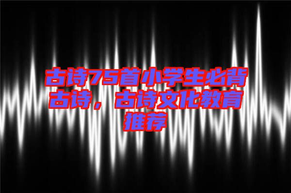 古詩75首小學生必背古詩，古詩文化教育推薦