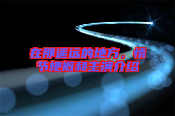 在那遙遠(yuǎn)的地方，情節(jié)梗概和主演介紹