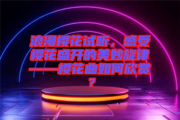 浪漫櫻花試聽，感受櫻花盛開的美妙旋律——櫻花曲如何欣賞？