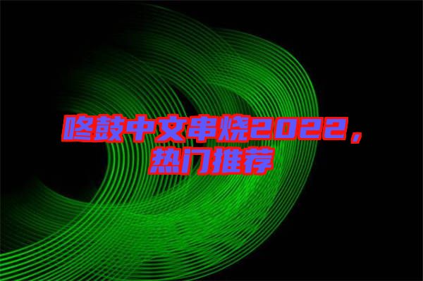 咚鼓中文串燒2022，熱門推薦