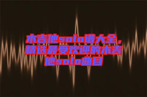 木吉他solo譜大全，精選最受歡迎的木吉他solo曲目