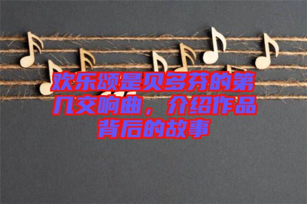 歡樂頌是貝多芬的第幾交響曲，介紹作品背后的故事