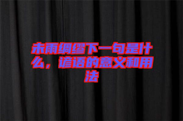 未雨綢繆下一句是什么，諺語(yǔ)的意義和用法