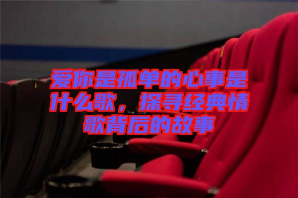 愛你是孤單的心事是什么歌，探尋經(jīng)典情歌背后的故事