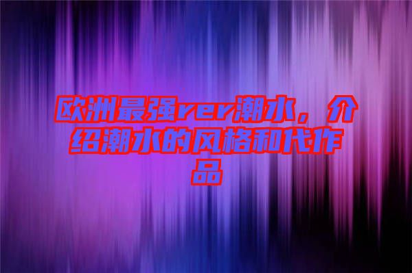 歐洲最強rer潮水，介紹潮水的風格和代作品