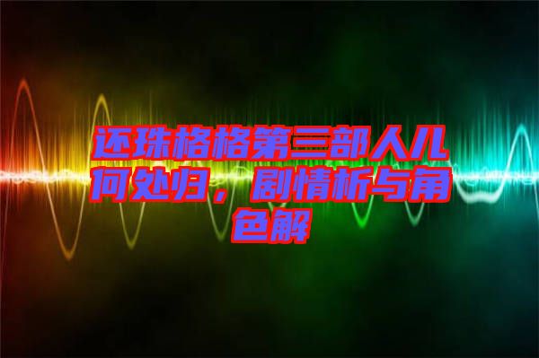 還珠格格第三部人兒何處歸，劇情析與角色解
