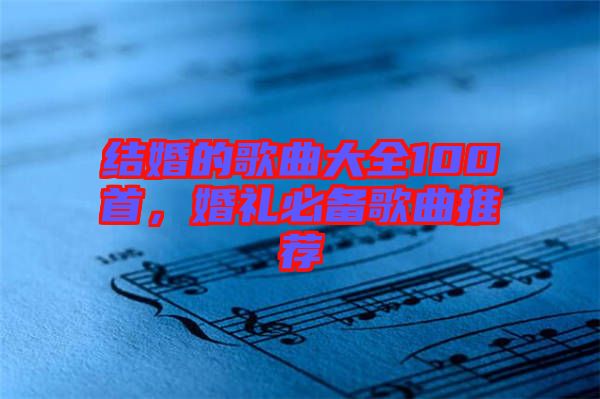 結婚的歌曲大全100首，婚禮必備歌曲推薦