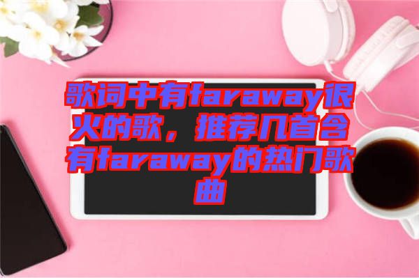 歌詞中有faraway很火的歌，推薦幾首含有faraway的熱門歌曲