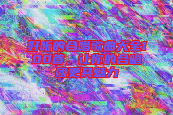 好聽的合唱歌曲大全100首，讓你的合唱團更具魅力