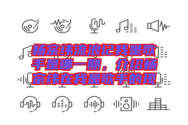 楊宗緯流浪記我是歌手是哪一期，介紹楊宗緯在我是歌手的現(xiàn)