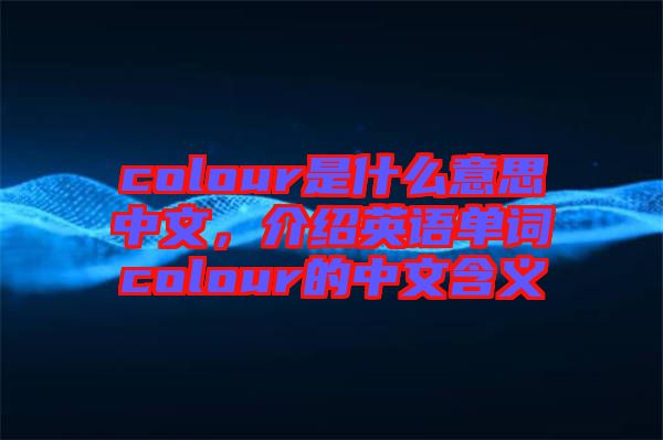 colour是什么意思中文，介紹英語單詞colour的中文含義