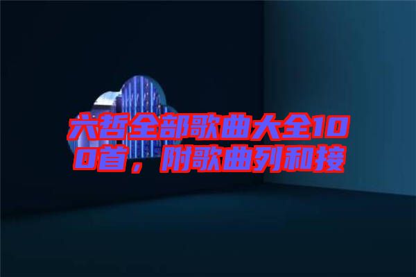 六哲全部歌曲大全100首，附歌曲列和接